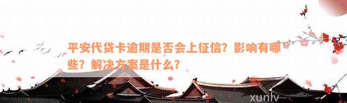 平安代贷卡逾期是否会上征信？影响有哪些？解决方案是什么？