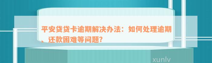 平安贷贷卡逾期解决办法：如何处理逾期、还款困难等问题？