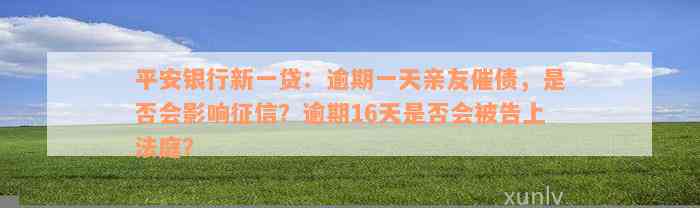 平安银行新一贷：逾期一天亲友催债，是否会影响征信？逾期16天是否会被告上法庭？