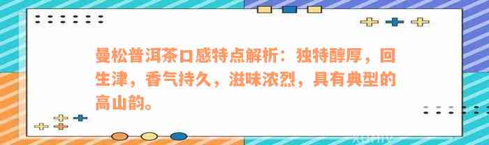 曼松普洱茶口感特点解析：独特醇厚，回生津，香气持久，滋味浓烈，具有典型的高山韵。