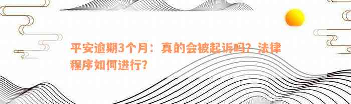 平安逾期3个月：真的会被起诉吗？法律程序如何进行？