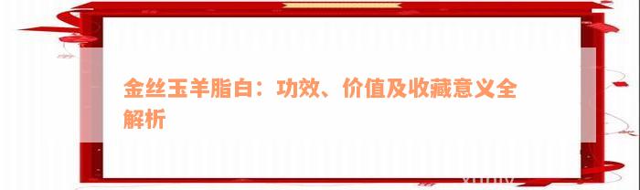 金丝玉羊脂白：功效、价值及收藏意义全解析