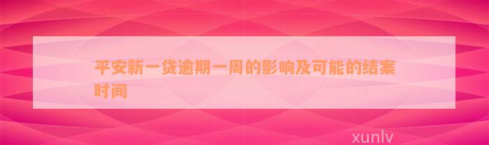 平安新一贷逾期一周的影响及可能的结案时间