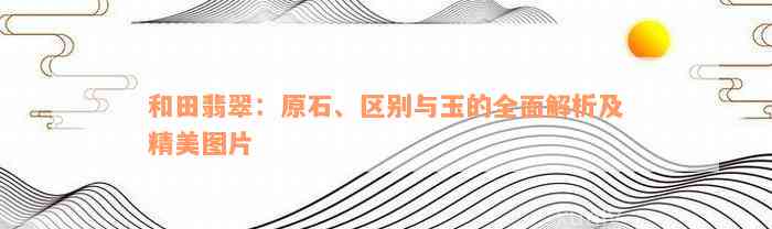 和田翡翠：原石、区别与玉的全面解析及精美图片