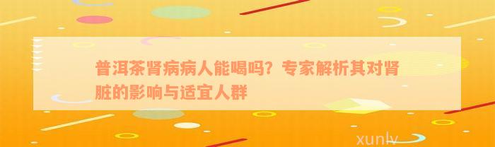 普洱茶肾病病人能喝吗？专家解析其对肾脏的影响与适宜人群