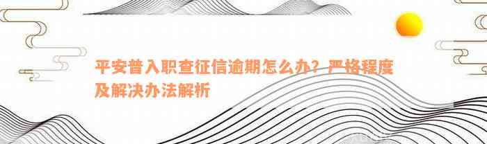 平安普入职查征信逾期怎么办？严格程度及解决办法解析