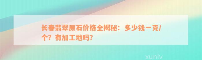 长春翡翠原石价格全揭秘：多少钱一克/个？有加工地吗？