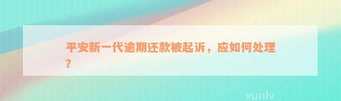 平安新一代逾期还款被起诉，应如何处理？