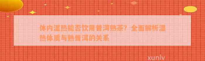 体内湿热能否饮用普洱熟茶？全面解析湿热体质与熟普洱的关系