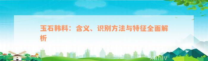 玉石韩料：含义、识别方法与特征全面解析