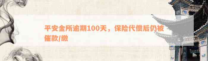 平安金所逾期100天，保险代偿后仍被催款/缴