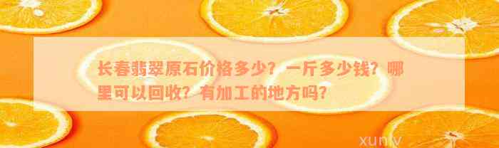 长春翡翠原石价格多少？一斤多少钱？哪里可以回收？有加工的地方吗？