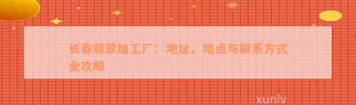 长春翡翠加工厂：地址、地点与联系方式全攻略