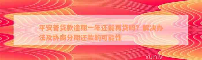 平安普贷款逾期一年还能再贷吗？解决办法及协商分期还款的可能性