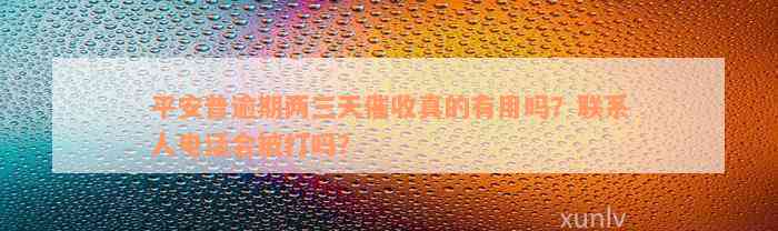 平安普逾期两三天催收真的有用吗？联系人电话会被打吗？