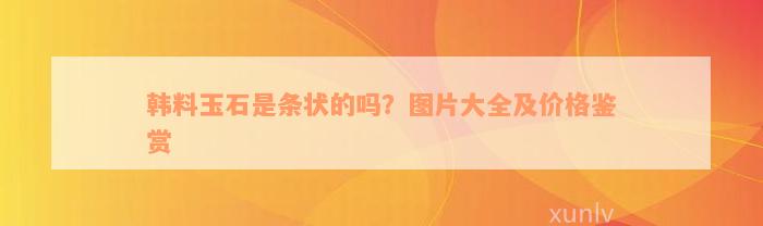 韩料玉石是条状的吗？图片大全及价格鉴赏