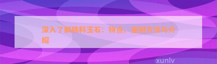 深入了解韩料玉石：特点、鉴别方法与介绍