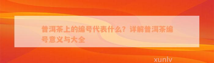 普洱茶上的编号代表什么？详解普洱茶编号意义与大全