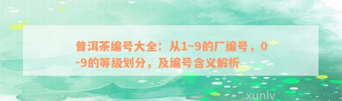 普洱茶编号大全：从1~9的厂编号，0-9的等级划分，及编号含义解析