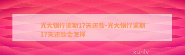 光大银行逾期17天还款-光大银行逾期17天还款会怎样