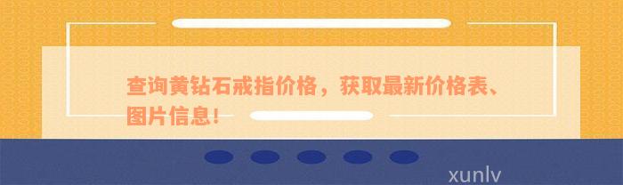 查询黄钻石戒指价格，获取最新价格表、图片信息！