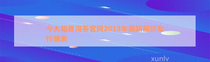 今大福普洱茶官网2019年最新报价及行情表