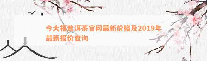 今大福普洱茶官网最新价格及2019年最新报价查询