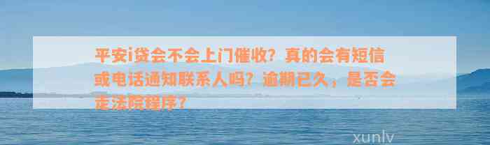 平安i贷会不会上门催收？真的会有短信或电话通知联系人吗？逾期已久，是否会走法院程序？