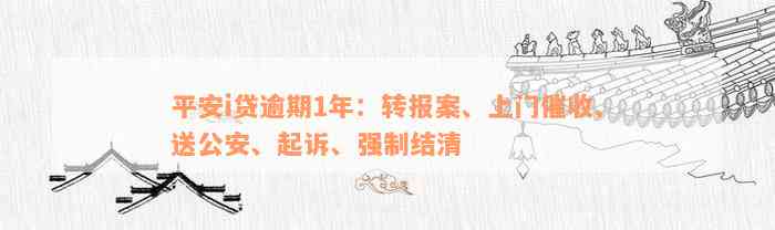 平安i贷逾期1年：转报案、上门催收、送公安、起诉、强制结清