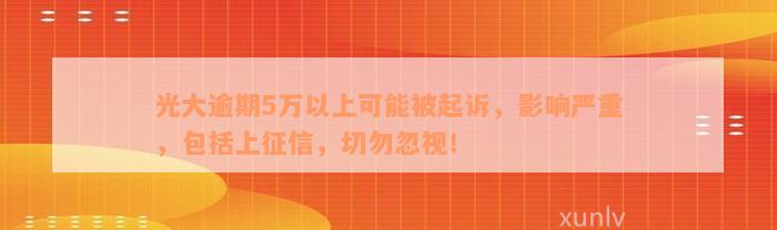 光大逾期5万以上可能被起诉，影响严重，包括上征信，切勿忽视！