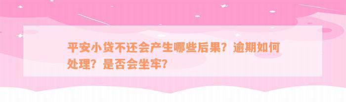 平安小贷不还会产生哪些后果？逾期如何处理？是否会坐牢？