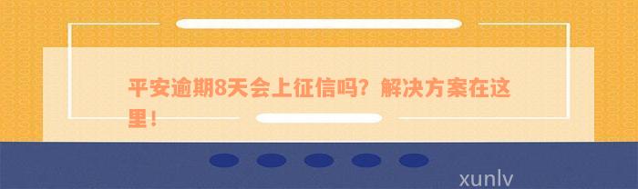 平安逾期8天会上征信吗？解决方案在这里！