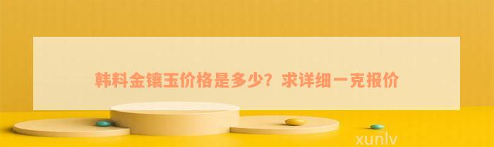 韩料金镶玉价格是多少？求详细一克报价