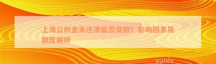 上海公积金未还清能否贷款？影响因素及额度解析