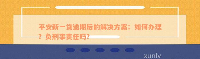 平安新一贷逾期后的解决方案：如何办理？负刑事责任吗？