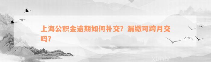 上海公积金逾期如何补交？漏缴可跨月交吗？