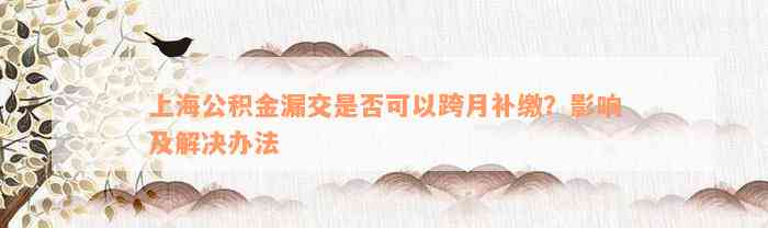 上海公积金漏交是否可以跨月补缴？影响及解决办法