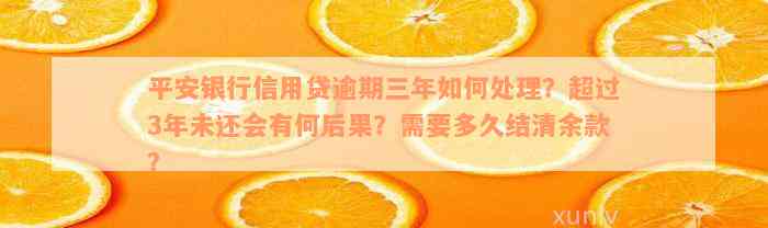 平安银行信用贷逾期三年如何处理？超过3年未还会有何后果？需要多久结清余款？