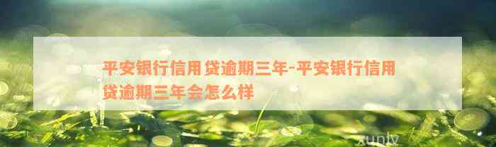 平安银行信用贷逾期三年-平安银行信用贷逾期三年会怎么样