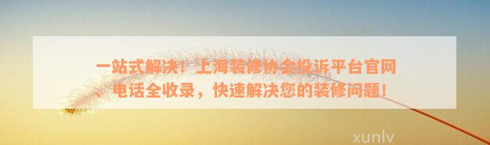 一站式解决！上海装修协会投诉平台官网、电话全收录，快速解决您的装修问题！