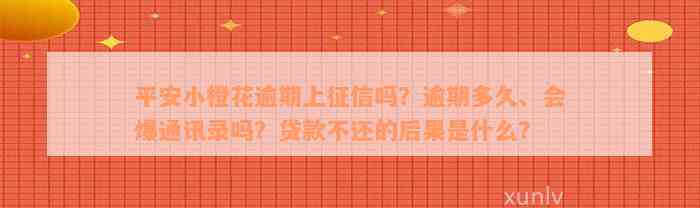 平安小橙花逾期上征信吗？逾期多久、会爆通讯录吗？贷款不还的后果是什么？