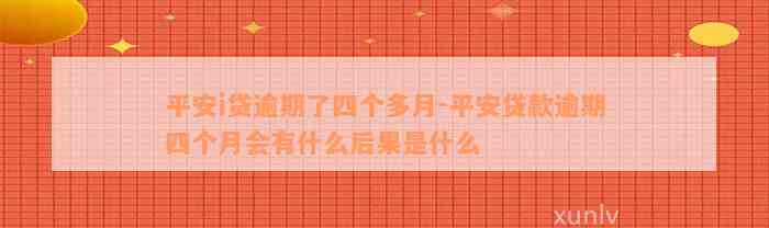 平安i贷逾期了四个多月-平安贷款逾期四个月会有什么后果是什么