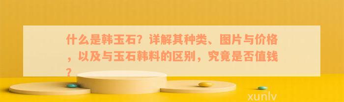 什么是韩玉石？详解其种类、图片与价格，以及与玉石韩料的区别，究竟是否值钱？