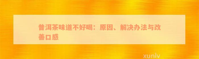 普洱茶味道不好喝：原因、解决办法与改善口感