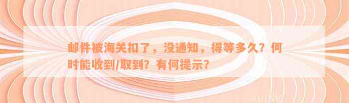 邮件被海关扣了，没通知，得等多久？何时能收到/取到？有何提示？