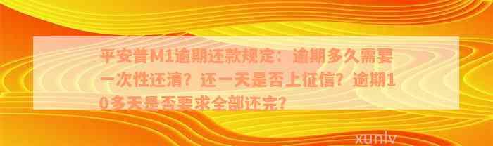 平安普M1逾期还款规定：逾期多久需要一次性还清？还一天是否上征信？逾期10多天是否要求全部还完？