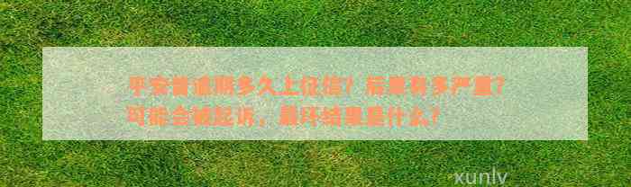 平安普逾期多久上征信？后果有多严重？可能会被起诉，最坏结果是什么？