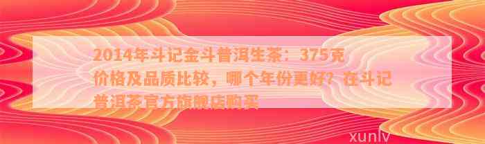 2014年斗记金斗普洱生茶：375克价格及品质比较，哪个年份更好？在斗记普洱茶官方旗舰店购买