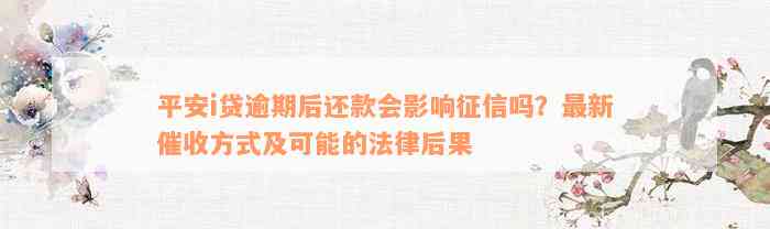 平安i贷逾期后还款会影响征信吗？最新催收方式及可能的法律后果