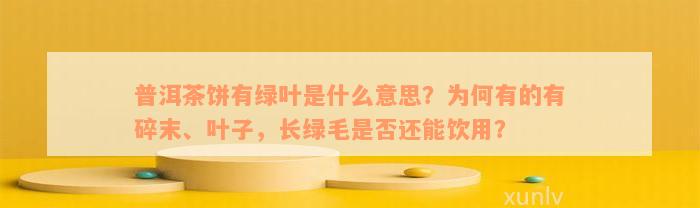 普洱茶饼有绿叶是什么意思？为何有的有碎末、叶子，长绿毛是否还能饮用？